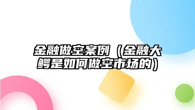 金融做空案例（金融大鱷是如何做空市場的）