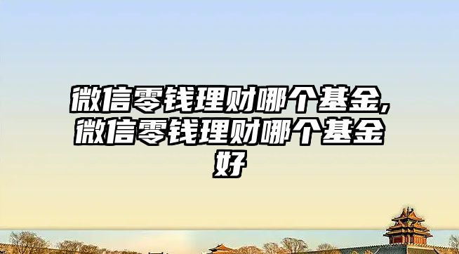 微信零錢理財(cái)哪個(gè)基金,微信零錢理財(cái)哪個(gè)基金好