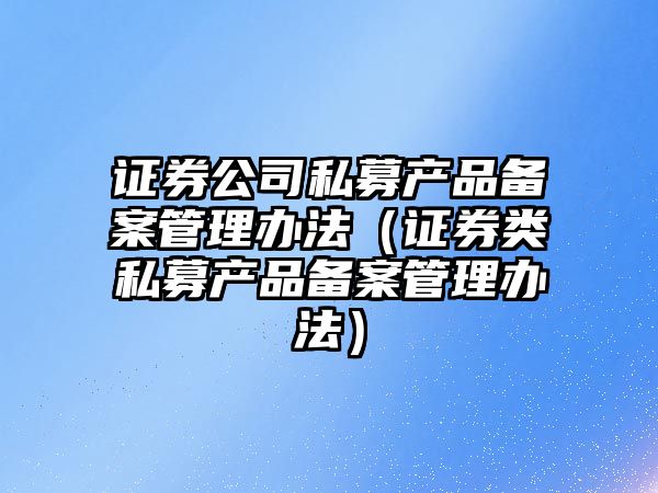 證券公司私募產(chǎn)品備案管理辦法（證券類私募產(chǎn)品備案管理辦法）