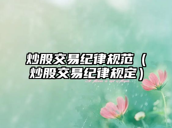 炒股交易紀(jì)律規(guī)范（炒股交易紀(jì)律規(guī)定）