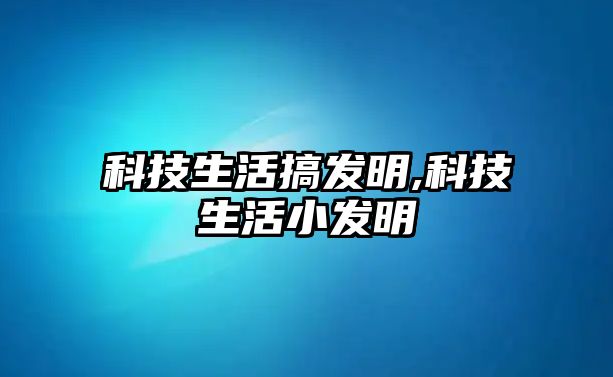 科技生活搞發(fā)明,科技生活小發(fā)明