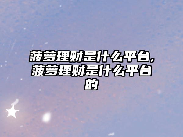 菠蘿理財是什么平臺,菠蘿理財是什么平臺的