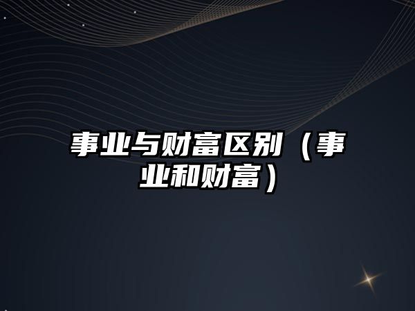 事業(yè)與財富區(qū)別（事業(yè)和財富）