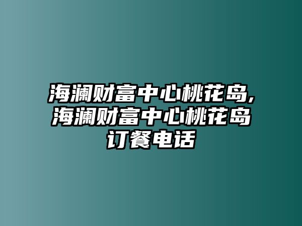 海瀾財(cái)富中心桃花島,海瀾財(cái)富中心桃花島訂餐電話