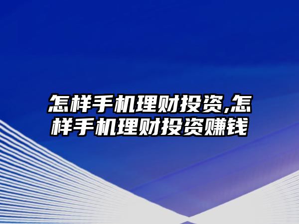 怎樣手機理財投資,怎樣手機理財投資賺錢