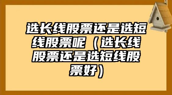 選長線股票還是選短線股票呢（選長線股票還是選短線股票好）