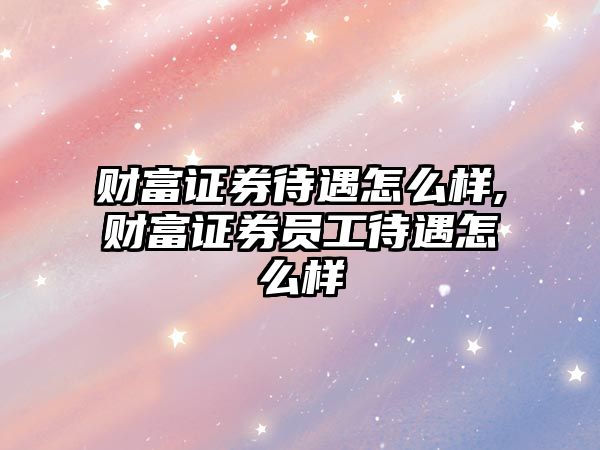 財富證券待遇怎么樣,財富證券員工待遇怎么樣