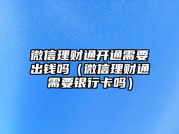 微信理財(cái)通開通需要出錢嗎（微信理財(cái)通需要銀行卡嗎）