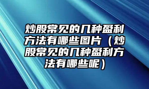 炒股常見的幾種盈利方法有哪些圖片（炒股常見的幾種盈利方法有哪些呢）