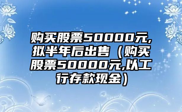 購買股票50000元,擬半年后出售（購買股票50000元,以工行存款現(xiàn)金）