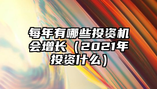 每年有哪些投資機(jī)會增長（2021年投資什么）