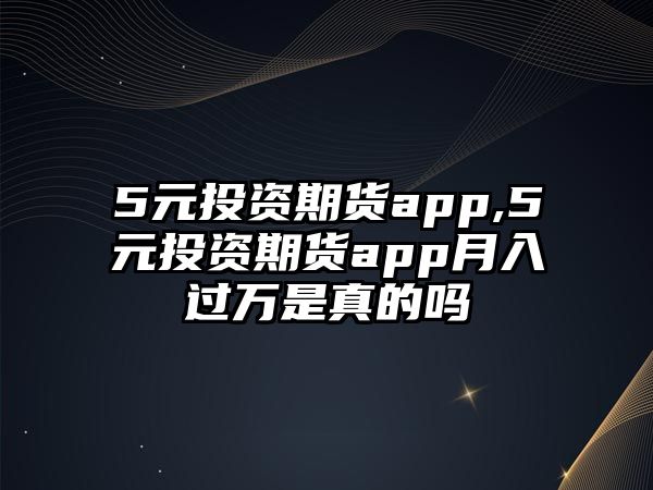 5元投資期貨app,5元投資期貨app月入過萬是真的嗎