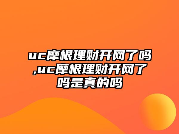 uc摩根理財(cái)開(kāi)網(wǎng)了嗎,uc摩根理財(cái)開(kāi)網(wǎng)了嗎是真的嗎