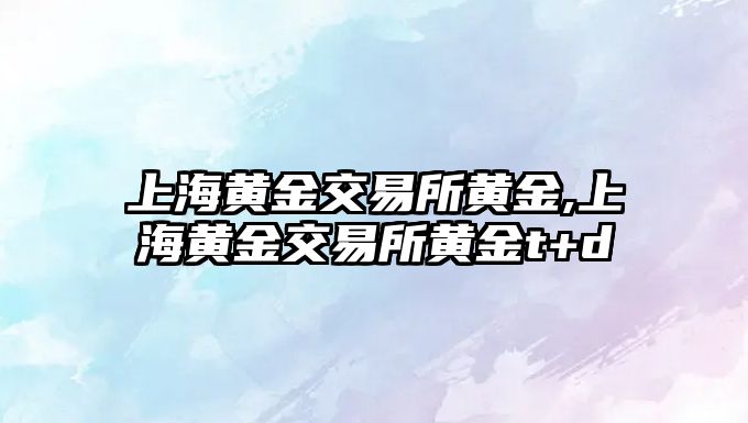 上海黃金交易所黃金,上海黃金交易所黃金t+d