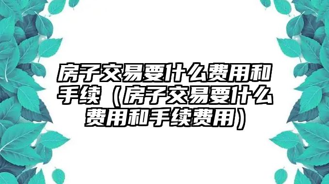 房子交易要什么費用和手續(xù)（房子交易要什么費用和手續(xù)費用）