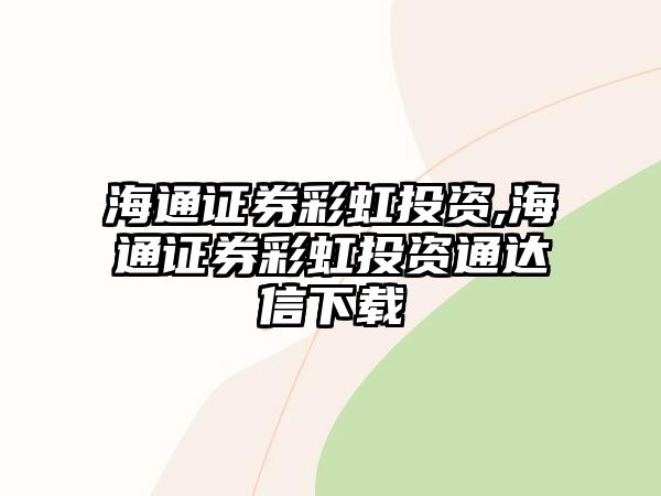 海通證券彩虹投資,海通證券彩虹投資通達(dá)信下載