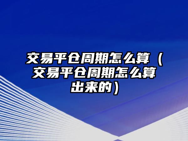 交易平倉周期怎么算（交易平倉周期怎么算出來的）