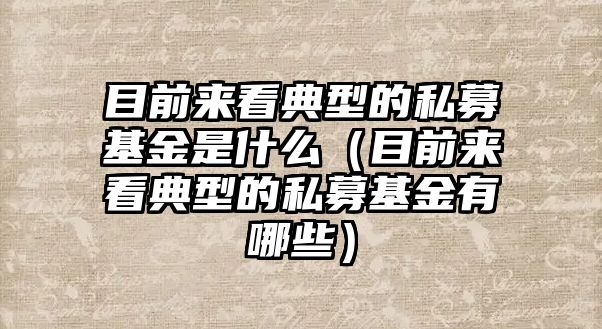 目前來看典型的私募基金是什么（目前來看典型的私募基金有哪些）