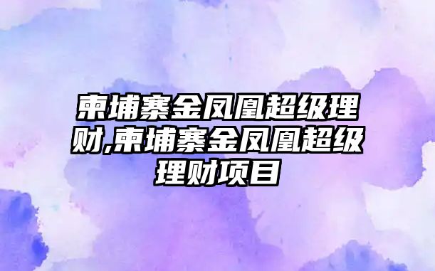 柬埔寨金鳳凰超級理財,柬埔寨金鳳凰超級理財項目