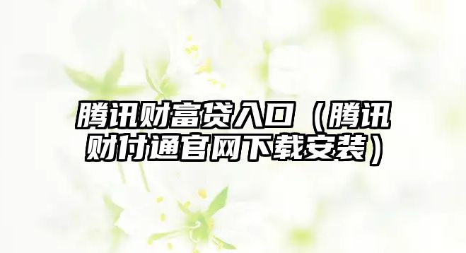 騰訊財富貸入口（騰訊財付通官網(wǎng)下載安裝）