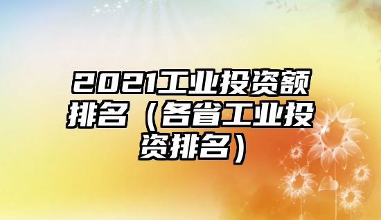 2021工業(yè)投資額排名（各省工業(yè)投資排名）