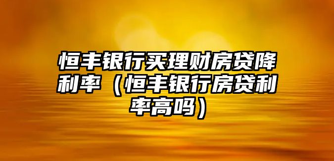 恒豐銀行買理財(cái)房貸降利率（恒豐銀行房貸利率高嗎）