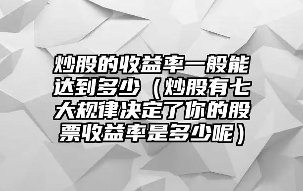 炒股的收益率一般能達(dá)到多少（炒股有七大規(guī)律決定了你的股票收益率是多少呢）