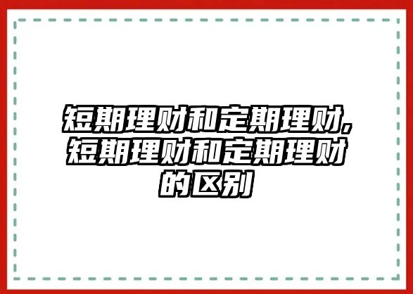 短期理財(cái)和定期理財(cái),短期理財(cái)和定期理財(cái)?shù)膮^(qū)別