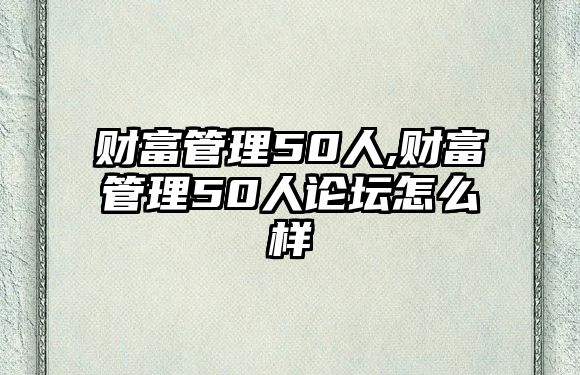 財(cái)富管理50人,財(cái)富管理50人論壇怎么樣