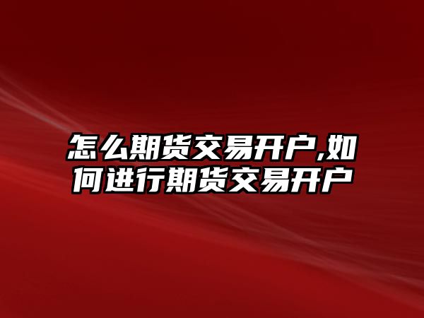 怎么期貨交易開戶,如何進(jìn)行期貨交易開戶