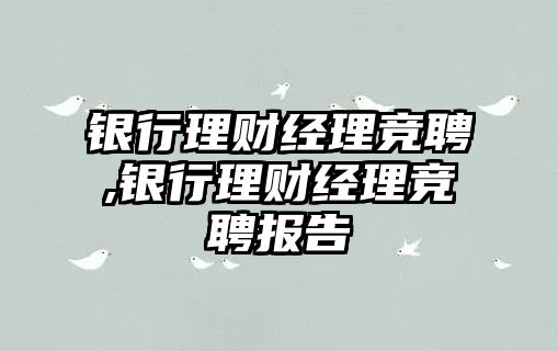 銀行理財經(jīng)理競聘,銀行理財經(jīng)理競聘報告