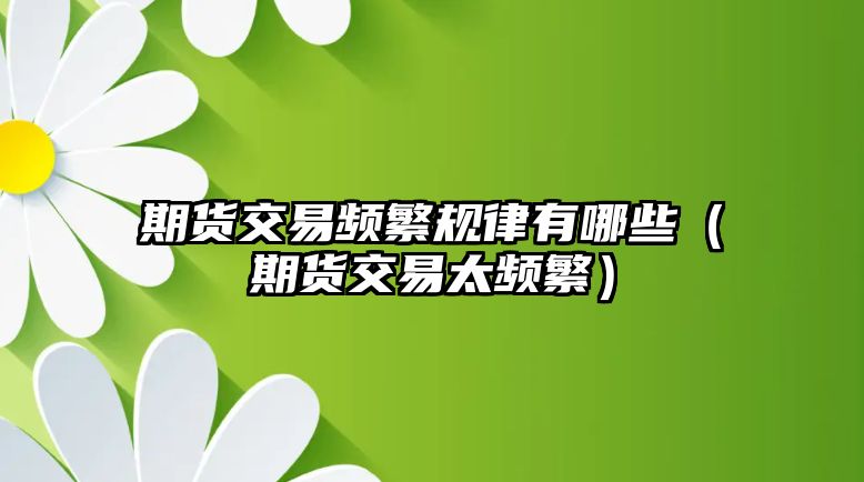 期貨交易頻繁規(guī)律有哪些（期貨交易太頻繁）