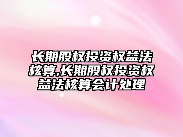 長期股權投資權益法核算,長期股權投資權益法核算會計處理