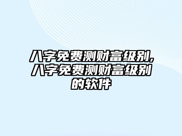 八字免費(fèi)測財(cái)富級別,八字免費(fèi)測財(cái)富級別的軟件