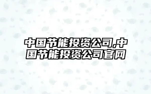 中國(guó)節(jié)能投資公司,中國(guó)節(jié)能投資公司官網(wǎng)