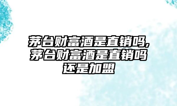 茅臺財富酒是直銷嗎,茅臺財富酒是直銷嗎還是加盟