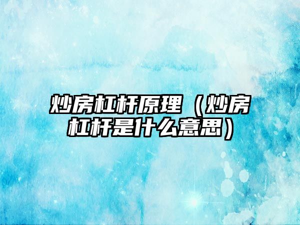 炒房杠桿原理（炒房杠桿是什么意思）