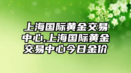 上海國(guó)際黃金交易中心,上海國(guó)際黃金交易中心今日金價(jià)