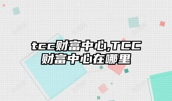 tcc財(cái)富中心,TCC財(cái)富中心在哪里