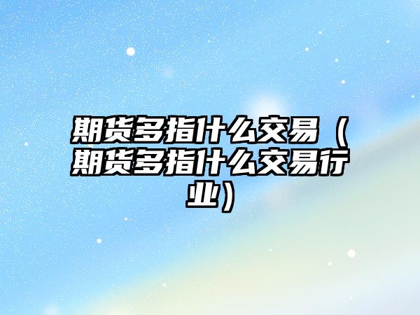 期貨多指什么交易（期貨多指什么交易行業(yè)）