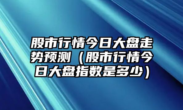 股市行情今日大盤走勢預(yù)測（股市行情今日大盤指數(shù)是多少）