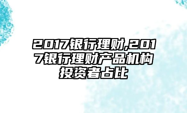 2017銀行理財(cái),2017銀行理財(cái)產(chǎn)品機(jī)構(gòu)投資者占比