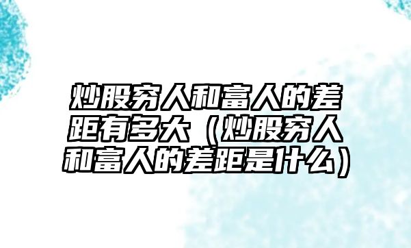 炒股窮人和富人的差距有多大（炒股窮人和富人的差距是什么）