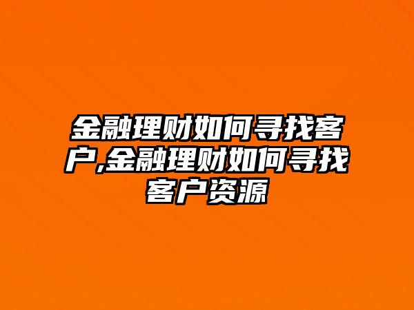 金融理財(cái)如何尋找客戶,金融理財(cái)如何尋找客戶資源