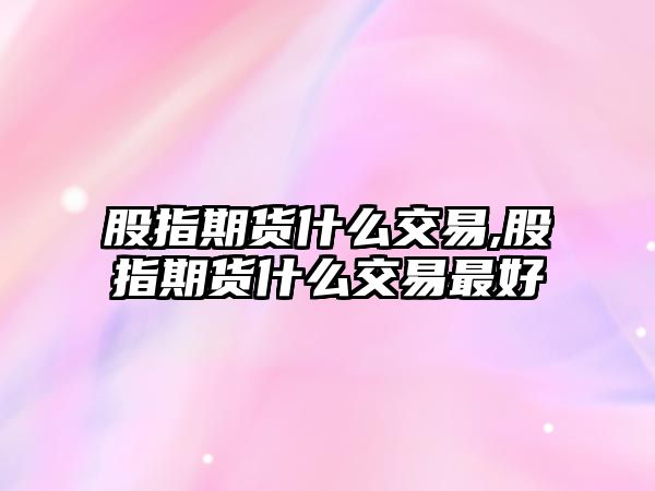 股指期貨什么交易,股指期貨什么交易最好