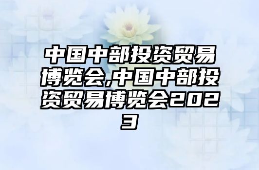 中國中部投資貿(mào)易博覽會(huì),中國中部投資貿(mào)易博覽會(huì)2023