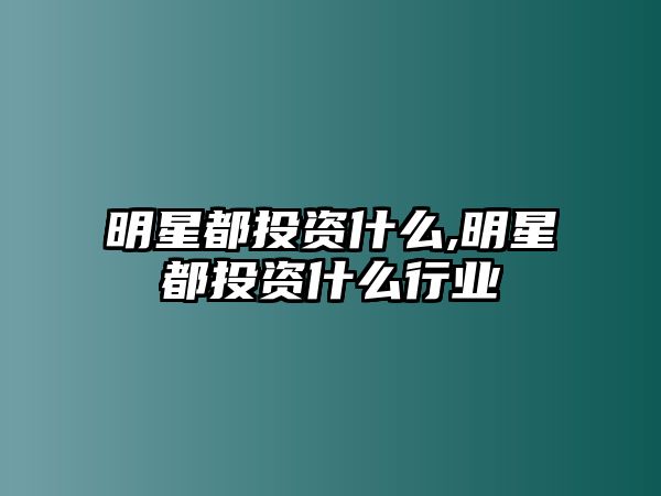 明星都投資什么,明星都投資什么行業(yè)