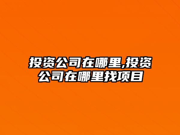 投資公司在哪里,投資公司在哪里找項(xiàng)目