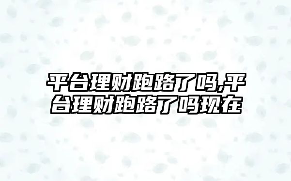 平臺(tái)理財(cái)跑路了嗎,平臺(tái)理財(cái)跑路了嗎現(xiàn)在