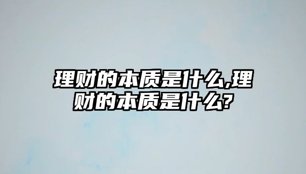 理財?shù)谋举|(zhì)是什么,理財?shù)谋举|(zhì)是什么?